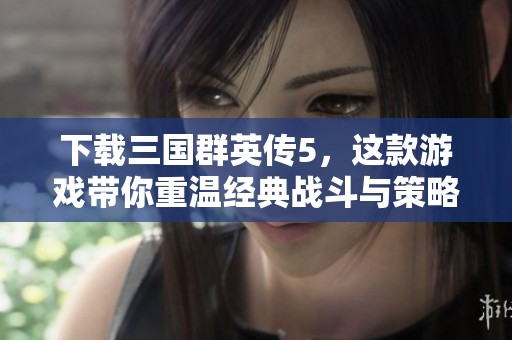 下载三国群英传5，这款游戏带你重温经典战斗与策略体验