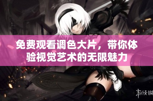 免费观看调色大片，带你体验视觉艺术的无限魅力