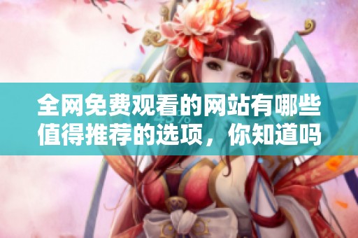 全网免费观看的网站有哪些值得推荐的选项，你知道吗