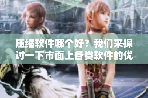 压缩软件哪个好？我们来探讨一下市面上各类软件的优缺点。