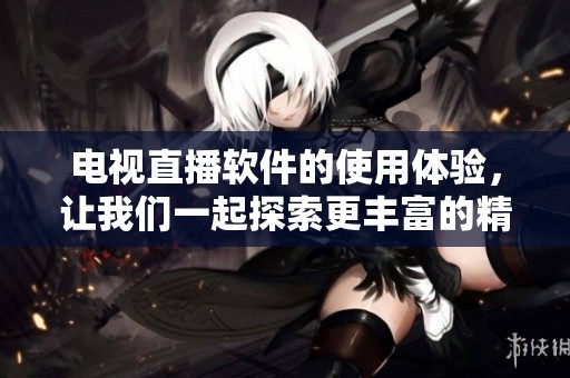电视直播软件的使用体验，让我们一起探索更丰富的精彩内容