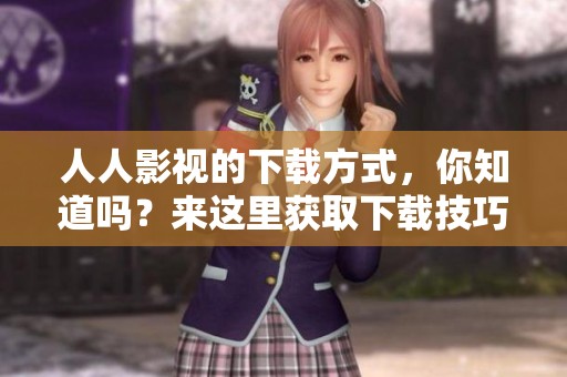 人人影视的下载方式，你知道吗？来这里获取下载技巧和资源吧！
