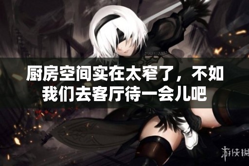 厨房空间实在太窄了，不如我们去客厅待一会儿吧