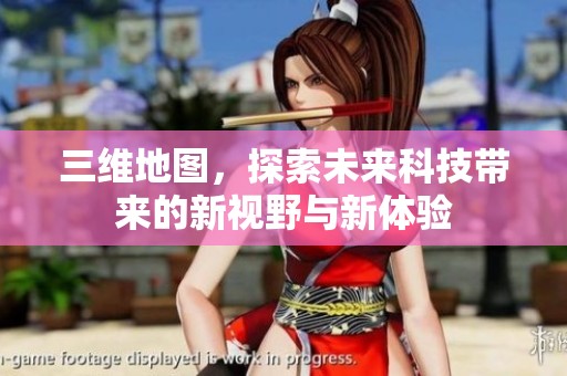 三维地图，探索未来科技带来的新视野与新体验
