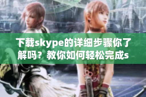 下载skype的详细步骤你了解吗？教你如何轻松完成skype下载