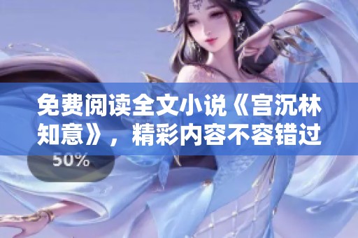 免费阅读全文小说《宫沉林知意》，精彩内容不容错过！