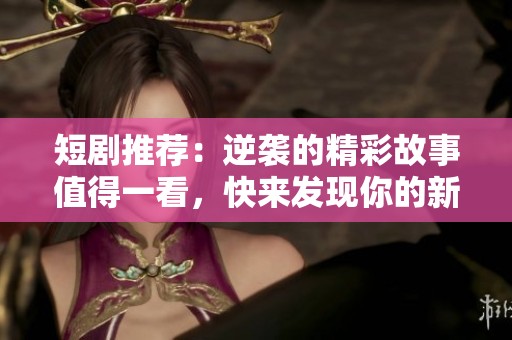 短剧推荐：逆袭的精彩故事值得一看，快来发现你的新宠！