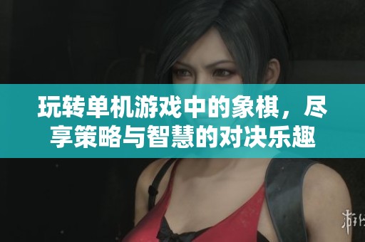 玩转单机游戏中的象棋，尽享策略与智慧的对决乐趣