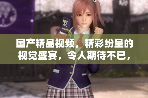 ****视频，精彩纷呈的视觉盛宴，令人期待不已，带你领略不同的视角。