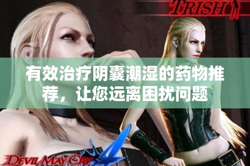 有效治疗阴囊潮湿的药物推荐，让您远离困扰问题