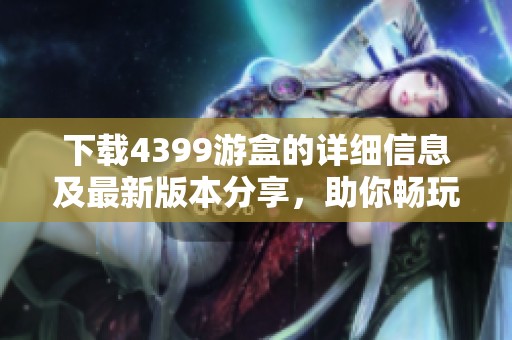 下载4399游盒的详细信息及最新版本分享，助你畅玩各种热门游戏