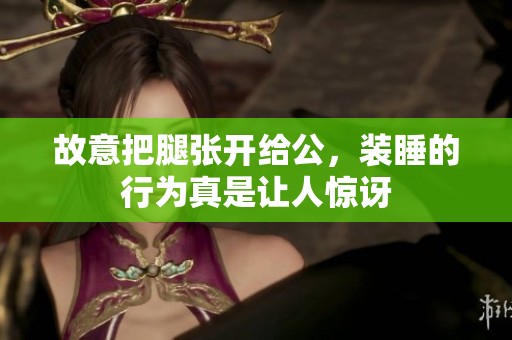 故意把腿张开给公，装睡的行为真是让人惊讶