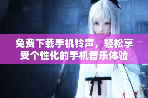 免费下载手机铃声，轻松享受个性化的手机音乐体验