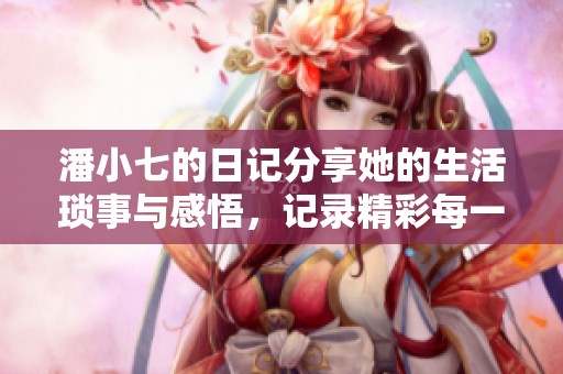 潘小七的日记分享她的生活琐事与感悟，记录精彩每一天的点滴故事
