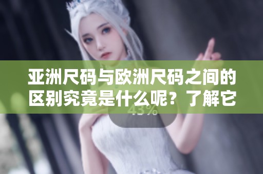 亚洲尺码与欧洲尺码之间的区别究竟是什么呢？了解它们可以帮助你更好选择。