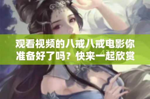 观看视频的八戒八戒电影你准备好了吗？快来一起欣赏这部精彩影片吧！