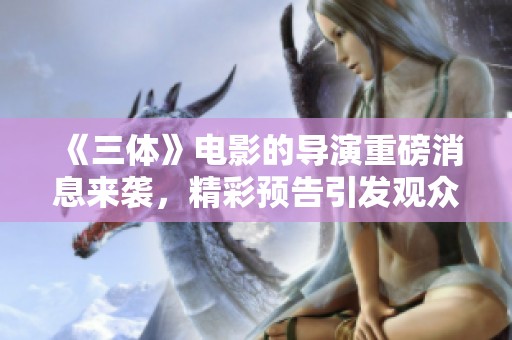 《三体》电影的导演重磅消息来袭，精彩预告引发观众期待！