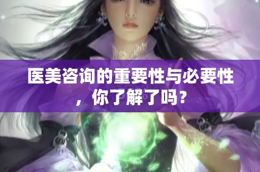 医美咨询的重要性与必要性，你了解了吗？