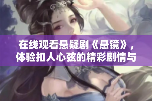 在线观看悬疑剧《悬镜》，体验扣人心弦的精彩剧情与悬疑氛围