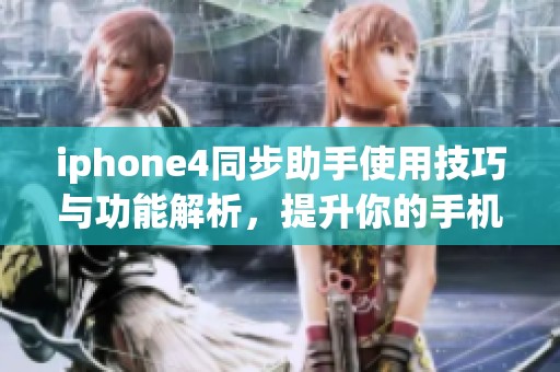 iphone4同步助手使用技巧与功能解析，提升你的手机使用体验至关重要