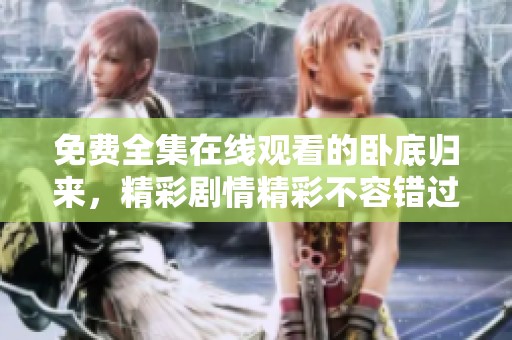 免费全集在线观看的卧底归来，精彩剧情精彩不容错过！