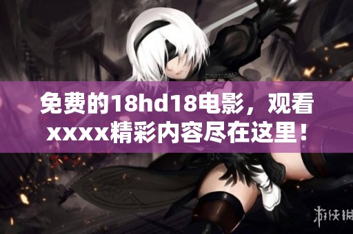 免费的18hd18电影，观看xxxx精彩内容尽在这里！