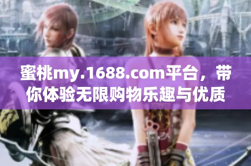 蜜桃my.1688.com平台，带你体验无限购物乐趣与优质服务