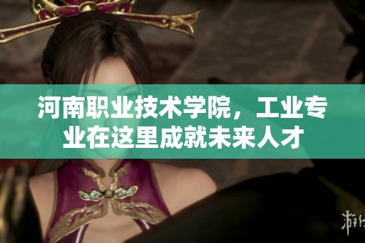 河南职业技术学院，工业专业在这里成就未来人才