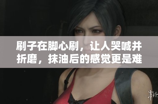刷子在脚心刷，让人哭喊并折磨，抹油后的感觉更是难以忍受