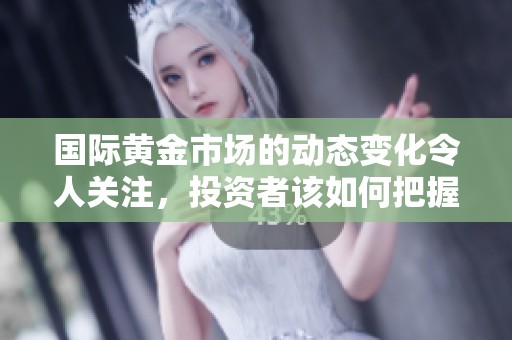 国际黄金市场的动态变化令人关注，投资者该如何把握其中机会
