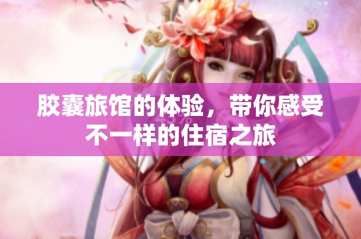 胶囊旅馆的体验，带你感受不一样的住宿之旅