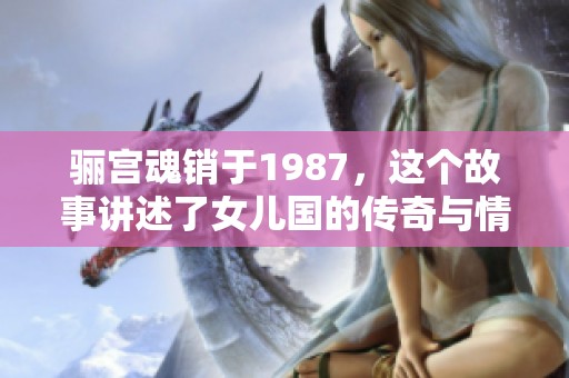 骊宫魂销于1987，这个故事讲述了女儿国的传奇与情感纠葛