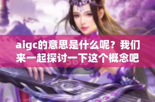 aigc的意思是什么呢？我们来一起探讨一下这个概念吧。