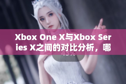 Xbox One X与Xbox Series X之间的对比分析，哪款更胜一筹呢