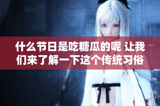 什么节日是吃糖瓜的呢 让我们来了解一下这个传统习俗