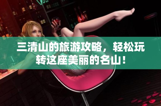 三清山的旅游攻略，轻松玩转这座美丽的名山！