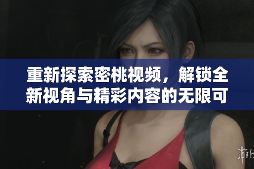重新探索密桃视频，解锁全新视角与精彩内容的无限可能