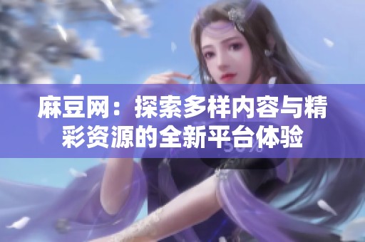 麻豆网：探索多样内容与精彩资源的全新平台体验