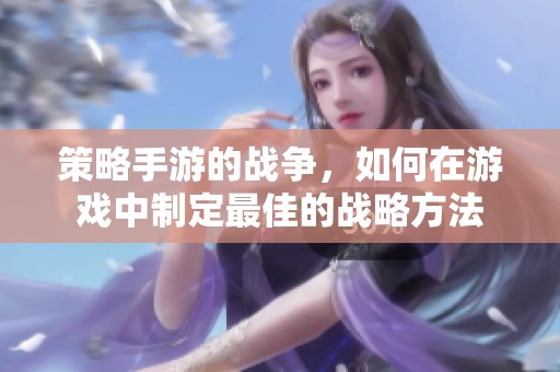 策略手游的战争，如何在游戏中制定最佳的战略方法