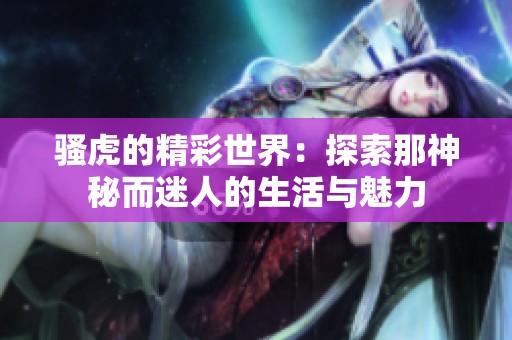 骚虎的精彩世界：探索那神秘而迷人的生活与魅力