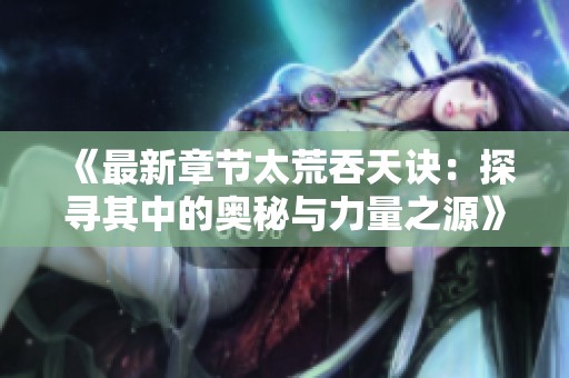 《最新章节太荒吞天诀：探寻其中的奥秘与力量之源》