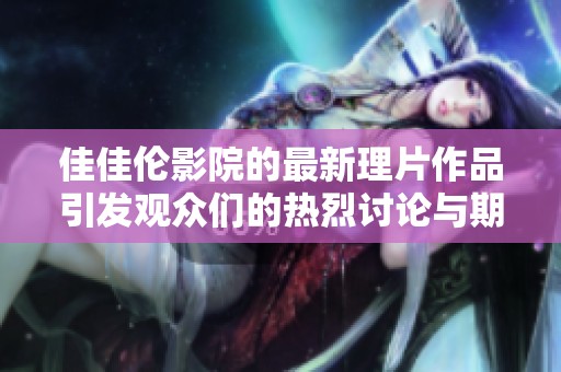 佳佳伦影院的最新理片作品引发观众们的热烈讨论与期待