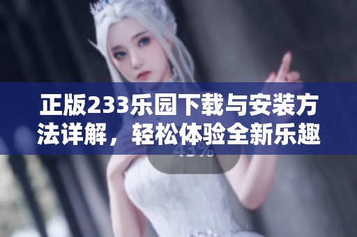 正版233乐园下载与安装方法详解，轻松体验全新乐趣与精彩内容