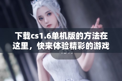下载cs1.6单机版的方法在这里，快来体验精彩的游戏乐趣吧