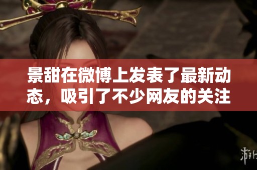 景甜在微博上发表了最新动态，吸引了不少网友的关注与热议。