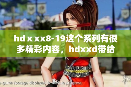 hdⅹxx8-19这个系列有很多精彩内容，hdxxd带给你不一样的体验与感受