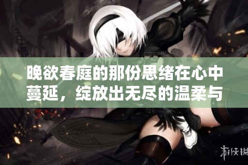 晚欲春庭的那份思绪在心中蔓延，绽放出无尽的温柔与怀念