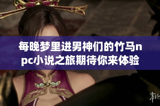 每晚梦里进男神们的竹马npc小说之旅期待你来体验