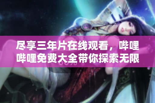 尽享三年片在线观看，哔哩哔哩免费大全带你探索无限乐趣