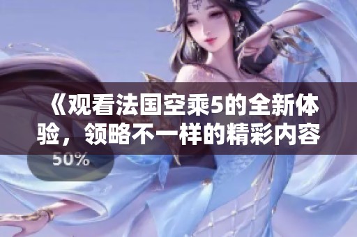 《观看法国空乘5的全新体验，领略不一样的精彩内容》